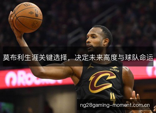 莫布利生涯关键选择，决定未来高度与球队命运